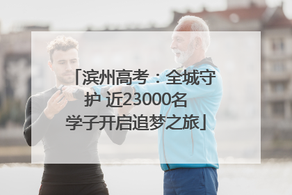滨州高考：全城守护 近23000名学子开启追梦之旅