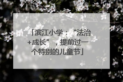 滨江小学：“法治+成长”，提前过一个特别的儿童节