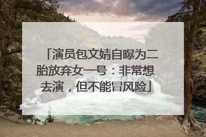 演员包文婧自曝为二胎放弃女一号：非常想去演，但不能冒风险
