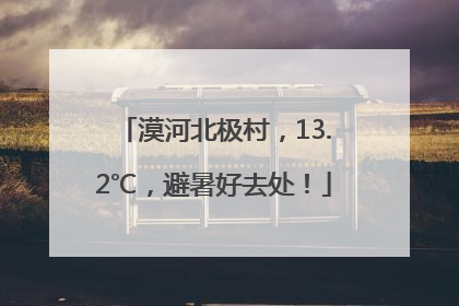漠河北极村，13.2℃，避暑好去处！