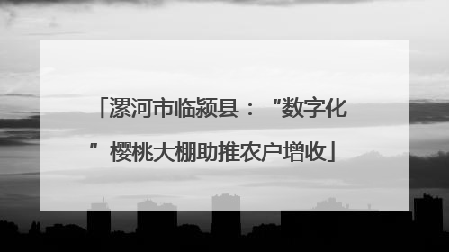漯河市临颍县：“数字化”樱桃大棚助推农户增收