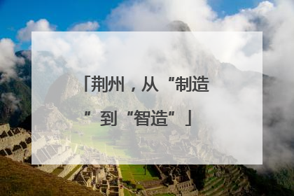 荆州，从“制造”到“智造”
