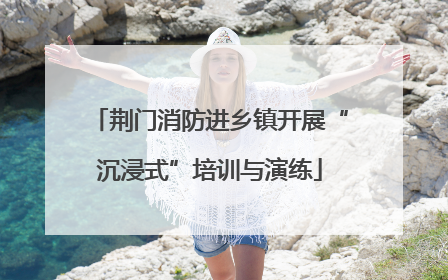 荆门消防进乡镇开展“沉浸式”培训与演练