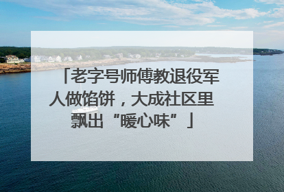 老字号师傅教退役军人做馅饼，大成社区里飘出“暖心味”