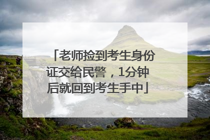 老师捡到考生身份证交给民警，1分钟后就回到考生手中