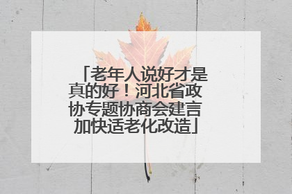 老年人说好才是真的好！河北省政协专题协商会建言加快适老化改造