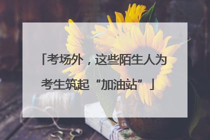 考场外，这些陌生人为考生筑起“加油站”