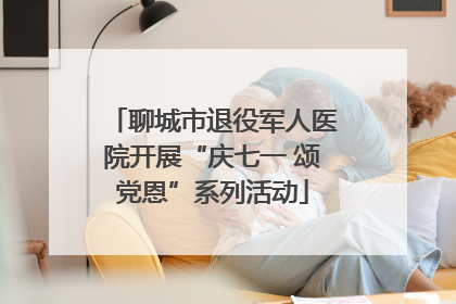 聊城市退役军人医院开展“庆七一 颂党恩”系列活动