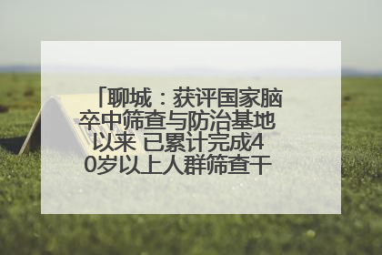 聊城：获评国家脑卒中筛查与防治基地以来 已累计完成40岁以上人群筛查干预40余万人次