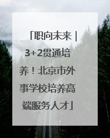 职向未来｜3+2贯通培养！北京市外事学校培养高端服务人才