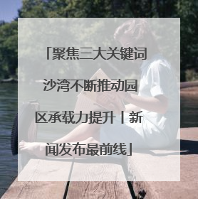 聚焦三大关键词 沙湾不断推动园区承载力提升丨新闻发布最前线