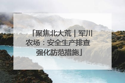聚焦北大荒｜军川农场：安全生产排查 强化防范措施