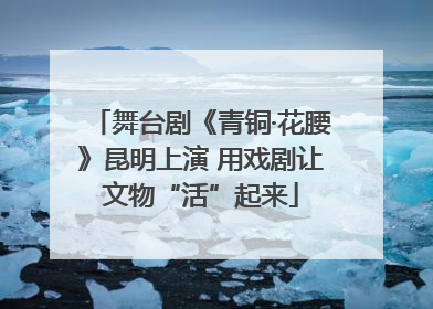 舞台剧《青铜·花腰》昆明上演 用戏剧让文物“活”起来