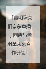 董明珠亮相京东直播，回应与孟羽童未来合作计划
