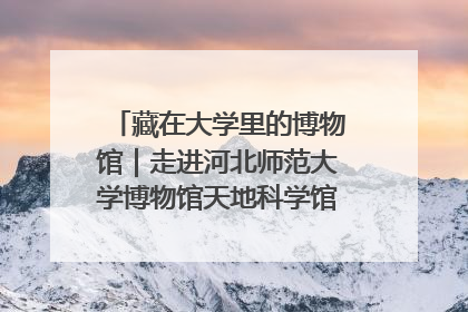 藏在大学里的博物馆｜走进河北师范大学博物馆天地科学馆：在校园里赴一场“宇宙之约”