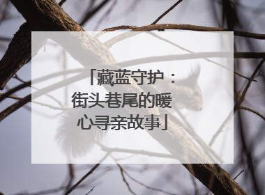 藏蓝守护：街头巷尾的暖心寻亲故事