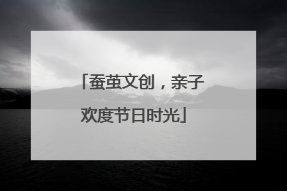 蚕茧文创，亲子欢度节日时光