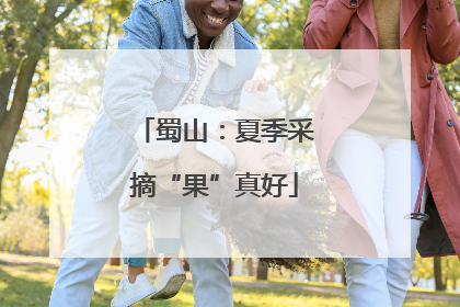 蜀山：夏季采摘“果”真好