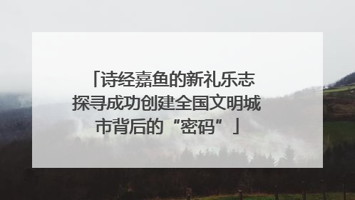 诗经嘉鱼的新礼乐志 探寻成功创建全国文明城市背后的“密码”