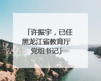 许振宇，已任黑龙江省教育厅党组书记