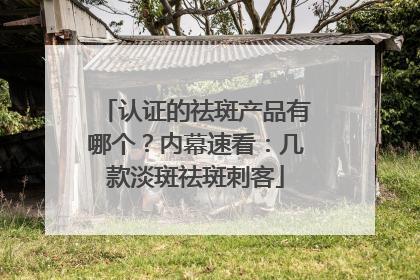 认证的祛斑产品有哪个？内幕速看：几款淡斑祛斑刺客