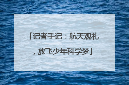 记者手记：航天观礼，放飞少年科学梦