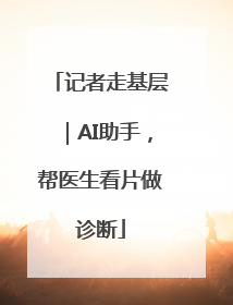 记者走基层｜AI助手，帮医生看片做诊断