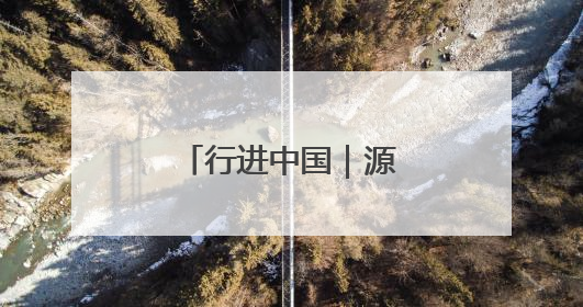 行进中国｜源头活水汩汩来