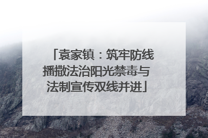 袁家镇：筑牢防线播撒法治阳光禁毒与法制宣传双线并进