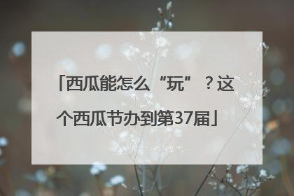 西瓜能怎么“玩”？这个西瓜节办到第37届