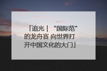 追光｜“国际范”的龙舟赛 向世界打开中国文化的大门