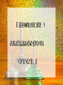 迎峰度夏！战高温保供电守民生