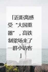 近距离感受“大国重器”，高铁制梁场来了一群小访客