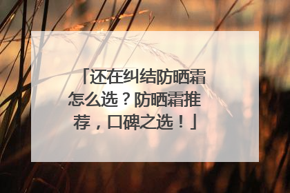还在纠结防晒霜怎么选？防晒霜推荐，口碑之选！