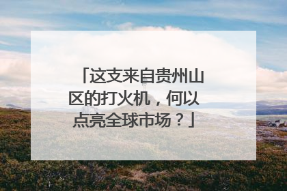 这支来自贵州山区的打火机,何以点亮全球市场?