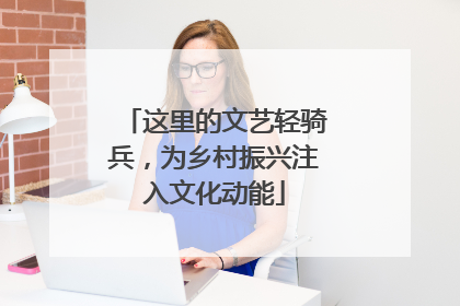 这里的文艺轻骑兵，为乡村振兴注入文化动能