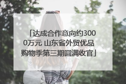达成合作意向约3000万元 山东省外贸优品购物季第三期圆满收官