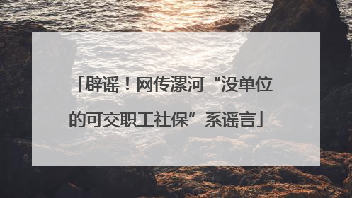 辟谣！网传漯河“没单位的可交职工社保”系谣言