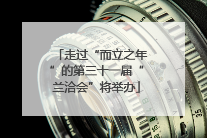 走过“而立之年”的第三十一届“兰洽会”将举办