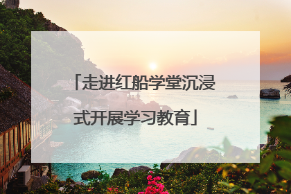 走进红船学堂沉浸式开展学习教育