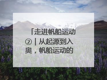 走进帆船运动②｜从起源到入奥，帆船运动的百年历史