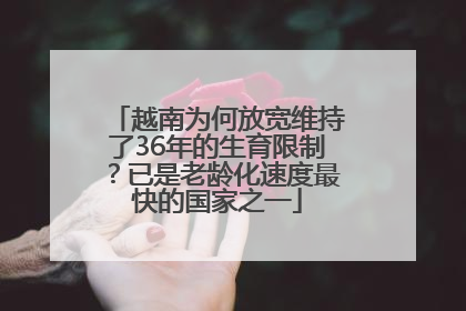 越南为何放宽维持了36年的生育限制？已是老龄化速度最快的国家之一