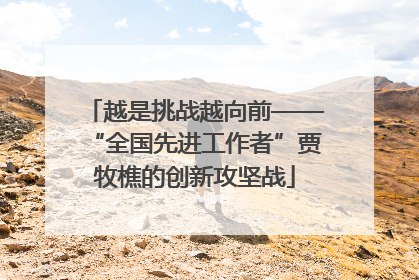 越是挑战越向前——“全国先进工作者”贾牧樵的创新攻坚战