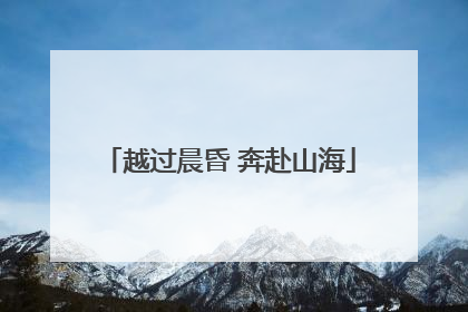 越过晨昏 奔赴山海