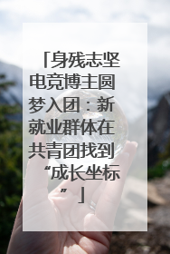 身残志坚电竞博主圆梦入团：新就业群体在共青团找到“成长坐标”