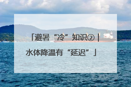 避暑“冷”知识②｜水体降温有“延迟”