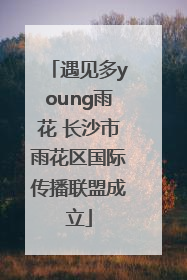 遇见多young雨花 长沙市雨花区国际传播联盟成立