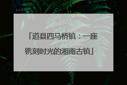道县四马桥镇：一座镌刻时光的湘南古镇