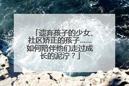 遗弃孩子的少女、社区矫正的孩子……如何陪伴他们走过成长的泥泞？
