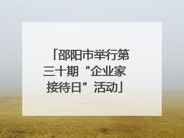 邵阳市举行第三十期“企业家接待日”活动